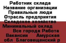 Работник склада › Название организации ­ Правильные люди › Отрасль предприятия ­ Складское хозяйство › Минимальный оклад ­ 29 000 - Все города Работа » Вакансии   . Амурская обл.,Благовещенский р-н